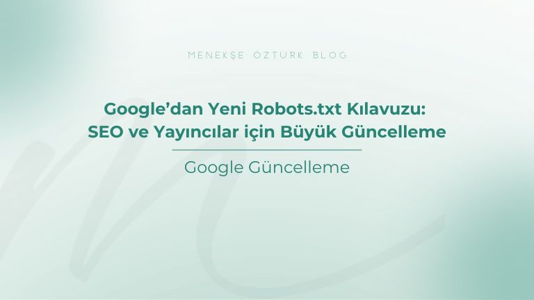google dan yeni robots txt kilavuzu seo ve yayincilar icin buyuk guncelleme menekse ozturk