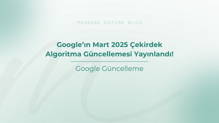 google in mart 2025 cekirdek algoritma guncellemesi yayinlandi menekse ozturk