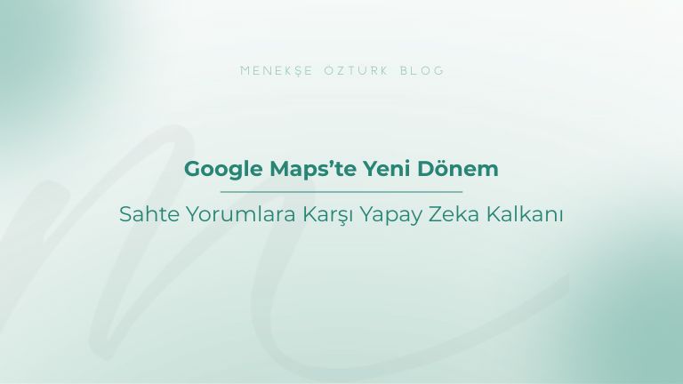 google maps te yeni donem sahte yorumlara karsi yapay zeka kalkani menekse ozturk