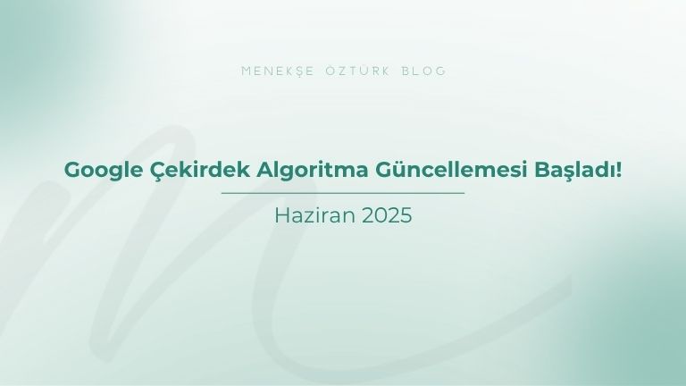 haziran 2025 google cekirdek algoritma guncellemesi basladi menekse ozturk